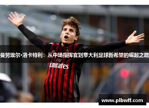 曼努埃尔·洛卡特利：从中场指挥官到意大利足球新希望的崛起之路
