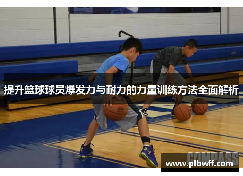 提升篮球球员爆发力与耐力的力量训练方法全面解析