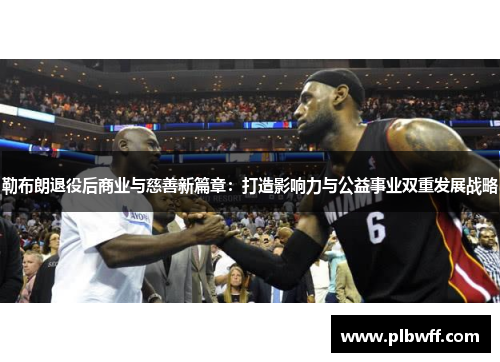 勒布朗退役后商业与慈善新篇章：打造影响力与公益事业双重发展战略