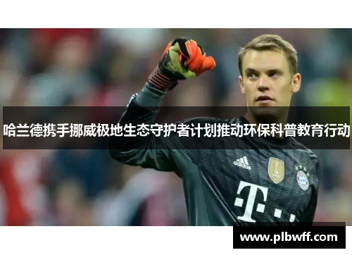 哈兰德携手挪威极地生态守护者计划推动环保科普教育行动