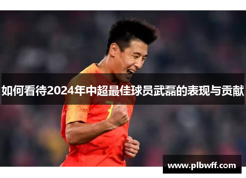 如何看待2024年中超最佳球员武磊的表现与贡献