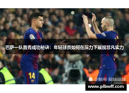 巴萨一队首秀成功秘诀：年轻球员如何在压力下展现非凡实力