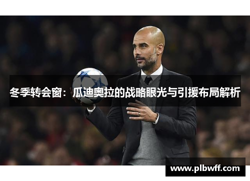 冬季转会窗：瓜迪奥拉的战略眼光与引援布局解析