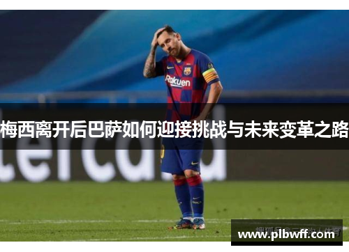 梅西离开后巴萨如何迎接挑战与未来变革之路