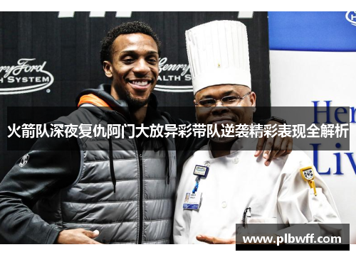 火箭队深夜复仇阿门大放异彩带队逆袭精彩表现全解析