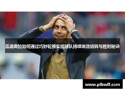 瓜迪奥拉如何通过巧妙轮换实现球队持续高效运转与胜利秘诀