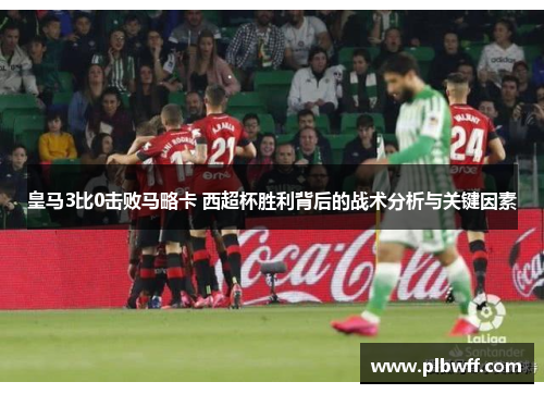 皇马3比0击败马略卡 西超杯胜利背后的战术分析与关键因素