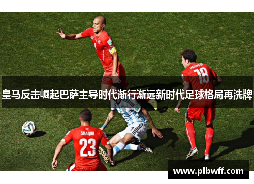 皇马反击崛起巴萨主导时代渐行渐远新时代足球格局再洗牌