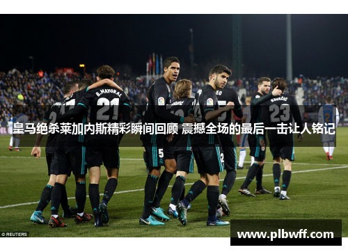 皇马绝杀莱加内斯精彩瞬间回顾 震撼全场的最后一击让人铭记