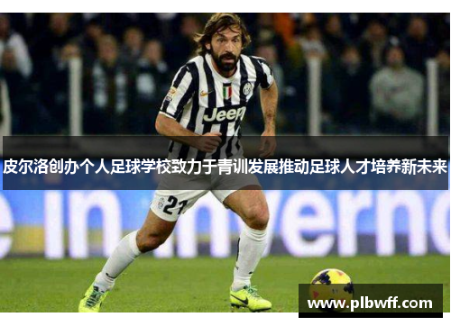 皮尔洛创办个人足球学校致力于青训发展推动足球人才培养新未来