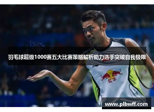 羽毛球超级1000赛五大比赛策略解析助力选手突破自我极限