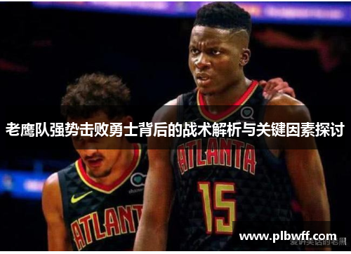 老鹰队强势击败勇士背后的战术解析与关键因素探讨