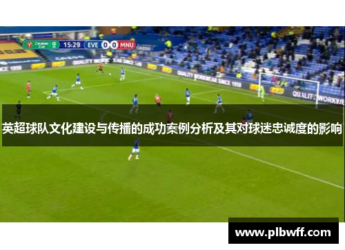 英超球队文化建设与传播的成功案例分析及其对球迷忠诚度的影响