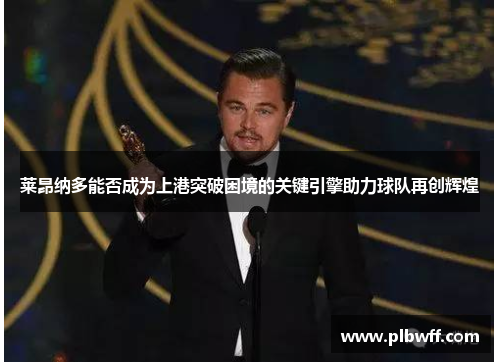 莱昂纳多能否成为上港突破困境的关键引擎助力球队再创辉煌