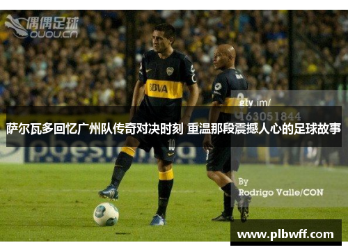 萨尔瓦多回忆广州队传奇对决时刻 重温那段震撼人心的足球故事