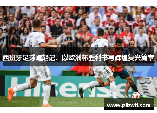 西班牙足球崛起记：以欧洲杯胜利书写辉煌复兴篇章