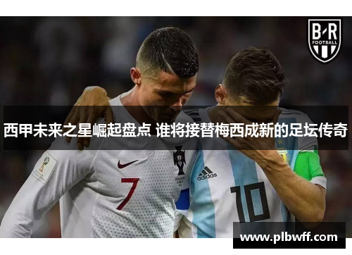 西甲未来之星崛起盘点 谁将接替梅西成新的足坛传奇