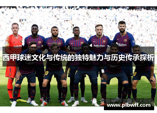 西甲球迷文化与传统的独特魅力与历史传承探析