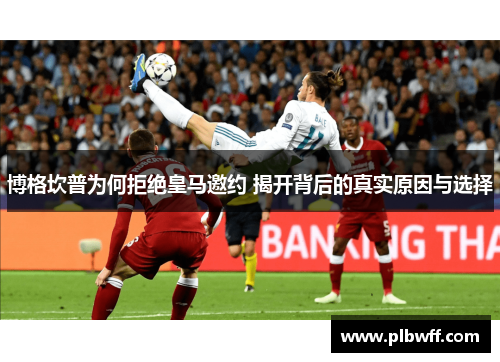 博格坎普为何拒绝皇马邀约 揭开背后的真实原因与选择