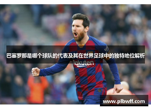 巴塞罗那是哪个球队的代表及其在世界足球中的独特地位解析