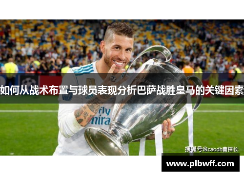 如何从战术布置与球员表现分析巴萨战胜皇马的关键因素