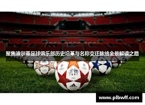 聚焦波尔蒂足球俱乐部历史沿革与名称变迁脉络全景解读之路