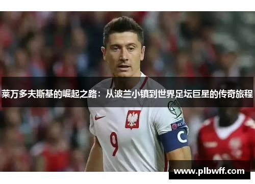莱万多夫斯基的崛起之路：从波兰小镇到世界足坛巨星的传奇旅程