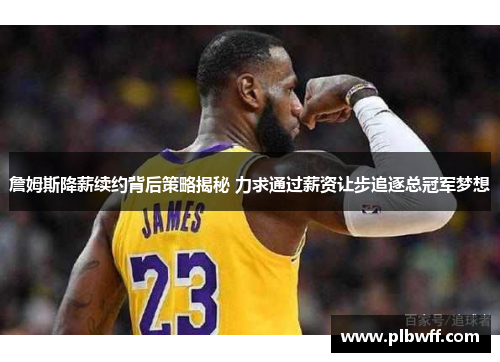 詹姆斯降薪续约背后策略揭秘 力求通过薪资让步追逐总冠军梦想