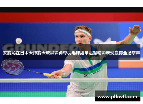 安赛龙在日本大师赛大放异彩勇夺羽毛球男单冠军精彩表现赢得全场掌声