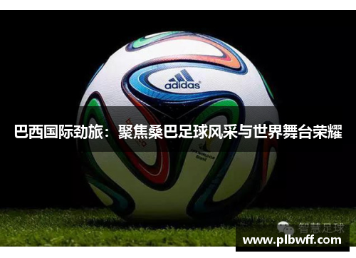 巴西国际劲旅：聚焦桑巴足球风采与世界舞台荣耀