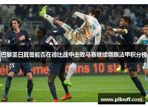 巴黎圣日耳曼能否在德比战中击败马赛继续领跑法甲积分榜