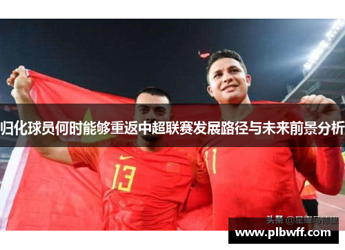 归化球员何时能够重返中超联赛发展路径与未来前景分析