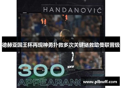 德赫亚国王杯再现神勇扑救多次关键拯救助曼联晋级