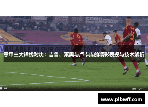 意甲三大锋线对决：吉鲁、莱奥与卢卡库的精彩表现与技术解析