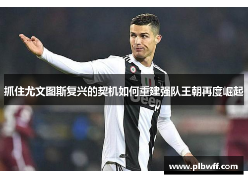 抓住尤文图斯复兴的契机如何重建强队王朝再度崛起