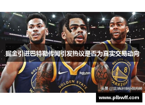 掘金引进巴特勒传闻引发热议是否为真实交易动向