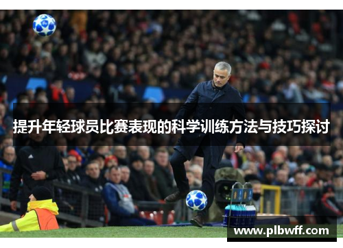 提升年轻球员比赛表现的科学训练方法与技巧探讨
