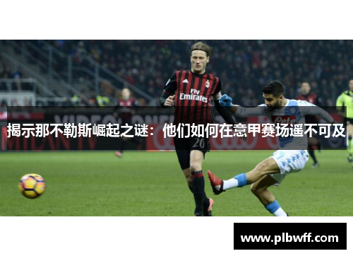 揭示那不勒斯崛起之谜：他们如何在意甲赛场遥不可及