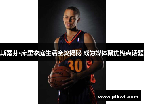 斯蒂芬·库里家庭生活全貌揭秘 成为媒体聚焦热点话题