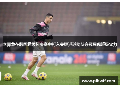 李青龙在韩国超级杯决赛中打入关键进球助队夺冠展现超级实力 李青龙在韩国超级杯决赛中打入关键进球助队夺冠展现超级实力