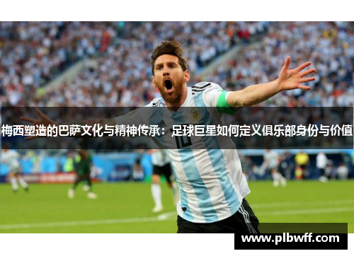 梅西塑造的巴萨文化与精神传承：足球巨星如何定义俱乐部身份与价值